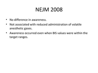 NEJM 2008
• No difference in awareness.
• Not associated with reduced administration of volatile
anesthetic gases.
• Awareness occurred even when BIS values were within the
target ranges.
 