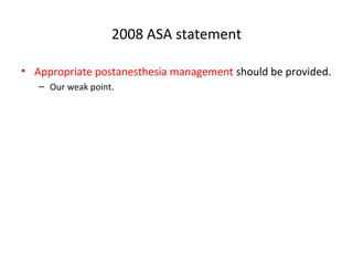 2008 ASA statement
• Appropriate postanesthesia management should be provided.
– Our weak point.
 