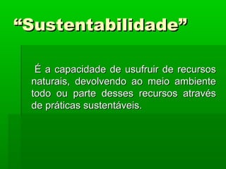 ““Sustentabilidade”Sustentabilidade”
É a capacidade de usufruir de recursosÉ a capacidade de usufruir de recursos
naturais, devolvendo ao meio ambientenaturais, devolvendo ao meio ambiente
todo ou parte desses recursos atravéstodo ou parte desses recursos através
de práticas sustentáveis.de práticas sustentáveis.
 