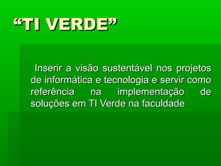 ““TI VERDE”TI VERDE”
Inserir a visão sustentável nos projetosInserir a visão sustentável nos projetos
de informática e tecnologia e servir comode informática e tecnologia e servir como
referência na implementação dereferência na implementação de
soluções em TI Verde na faculdadesoluções em TI Verde na faculdade
 