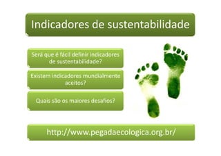Indicadores de sustentabilidade
http://www.pegadaecologica.org.br/
Será que é fácil definir indicadores
de sustentabilidade?
Existem indicadores mundialmente
aceitos?
Quais são os maiores desafios?
 