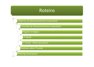 Roteiro
Histórico do desenvolvimento sustentável
Conceito de Desenvolvimento Sustentável
Pegada ecológica
TI Verde
TI Verde - Níveis de prática
Notícias sobre TI verde
Ranking Greenpeace
 