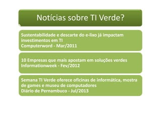 Notícias sobre TI Verde?
Sustentabilidade e descarte do e-lixo já impactam
investimentos em TI
Computerword - Mar/2011
10 Empresas que mais apostam em soluções verdes
Informationweek - Fev/2012
Semana TI Verde oferece oficinas de informática, mostra
de games e museu de computadores
Diário de Pernambuco - Jul/2013
 