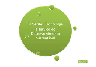 TI Verde: Tecnologia
a serviço do
Desenvolvimento
Sustentável
Jul/2013
 