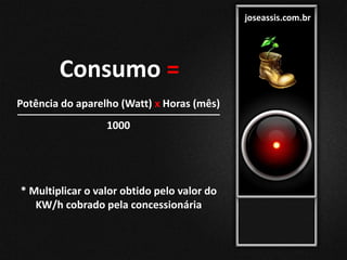 joseassis.com.br
Consumo =
Potência do aparelho (Watt) x Horas (mês)
1000
* Multiplicar o valor obtido pelo valor do
KW/h cobrado pela concessionária
 