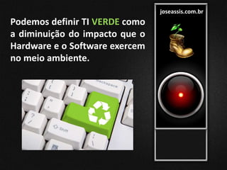 joseassis.com.br
Podemos definir TI VERDE como
a diminuição do impacto que o
Hardware e o Software exercem
no meio ambiente.
 