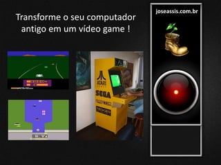 joseassis.com.br
Transforme o seu computador
antigo em um vídeo game !
 