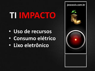 joseassis.com.br
• Uso de recursos
• Consumo elétrico
• Lixo eletrônico
TI IMPACTO
 