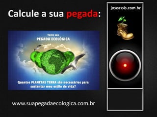 joseassis.com.br
Calcule a sua pegada:
www.suapegadaecologica.com.br
 