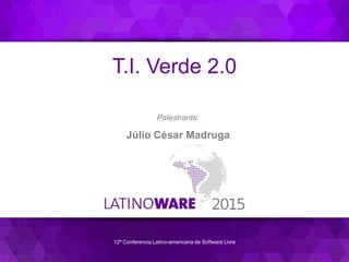 12ª Conferencia Latino-americana de Software Livre
T.I. Verde 2.0
Palestrante:
Júlio César Madruga
 