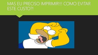 MAS EU PRECISO IMPRIMIR!!! COMO EVITAR
ESTE CUSTO?!
 