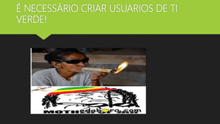 É NECESSÁRIO CRIAR USUARIOS DE TI
VERDE!
 