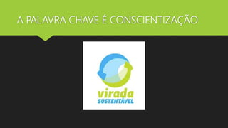 A PALAVRA CHAVE É CONSCIENTIZAÇÃO
 