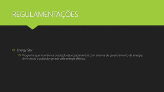 REGULAMENTAÇÕES
 Energy Star
 Programa que incentiva a produção de equipamentos com sistema de gerenciamento de energia,
diminuindo a poluição gerada pela energia elétrica.
 