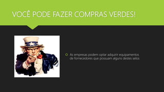 VOCÊ PODE FAZER COMPRAS VERDES!
 As empresas podem optar adquirir equipamentos
de fornecedores que possuam alguns destes selos
 