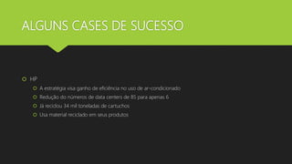 ALGUNS CASES DE SUCESSO
 HP
 A estratégia visa ganho de eficiência no uso de ar-condicionado
 Redução do números de data centers de 85 para apenas 6
 Já reciclou 34 mil toneladas de cartuchos
 Usa material reciclado em seus produtos
 
