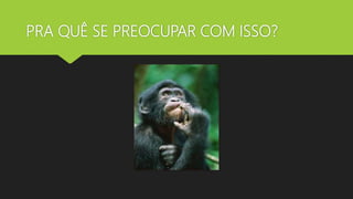 PRA QUÊ SE PREOCUPAR COM ISSO?
 