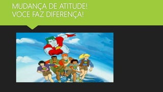 MUDANÇA DE ATITUDE!
VOCE FAZ DIFERENÇA!
 