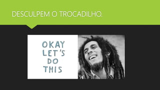 DESCULPEM O TROCADILHO.
 