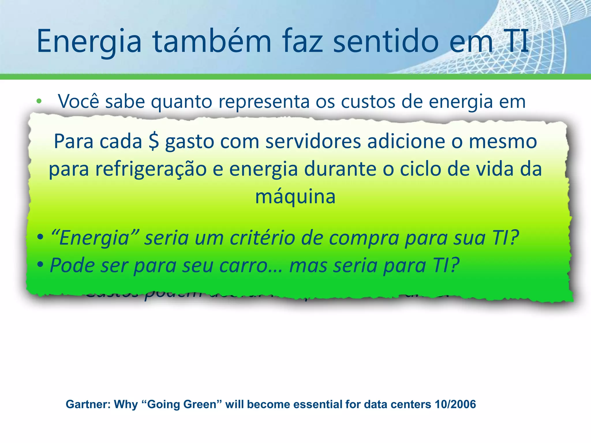 Energia também faz sentido em TIVocêsabequantorepresentaoscustos de energiaem TI?Gartner: entre 4% e 7% do seuorçamento de TIVocêachaqueseuscustos com energiavãoaumentaroudiminuir no futuro?Alemanha: +36,6% de aumentonosultimos 6 anosCustospodemdobrarnospróximos 5 anos?Para cada $ gasto com servidores adicione o mesmo para refrigeração e energia durante o ciclo de vida da máquina “Energia” seria um critério de compraparasua TI?