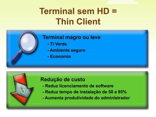 Terminal sem HD =  ThinClientTerminal magro ou leve- TI Verde - Ambiente seguro- Economia    Redução de custo - Reduz licenciamento de software- Reduz tempo de instalação de 50 a 95%- Aumenta produtividade do administrador