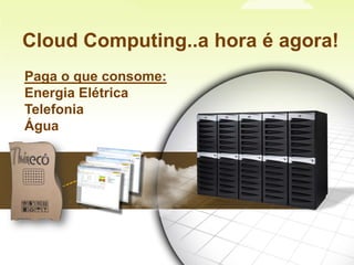 Cloud Computing..a hora é agora!Paga o que consome:Energia ElétricaTelefoniaÁgua 