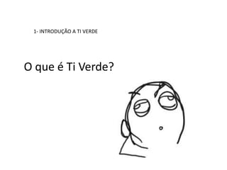 1- INTRODUÇÃO A TI VERDE




O que é Ti Verde?
 