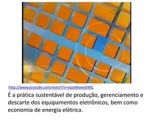 http://www.youtube.com/watch?v=eqvzMvwvEWQ

É a prática sustentável de produção, gerenciamento e
descarte dos equipamentos eletrônicos, bem como
economia de energia elétrica.
 