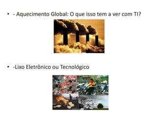 • - Aquecimento Global: O que isso tem a ver com TI?




• -Lixo Eletrônico ou Tecnológico
 