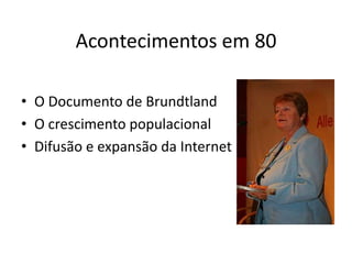 Acontecimentos em 80

• O Documento de Brundtland
• O crescimento populacional
• Difusão e expansão da Internet
 