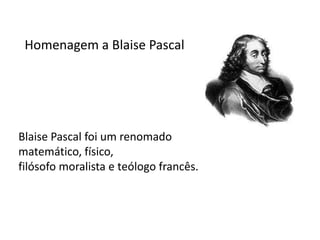 Homenagem a Blaise Pascal




Blaise Pascal foi um renomado
matemático, físico,
filósofo moralista e teólogo francês.
 