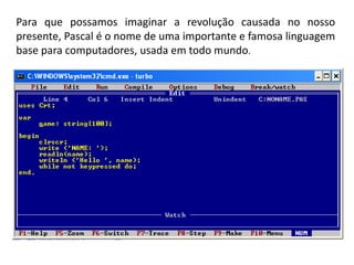 Para que possamos imaginar a revolução causada no nosso
presente, Pascal é o nome de uma importante e famosa linguagem
base para computadores, usada em todo mundo.
 
