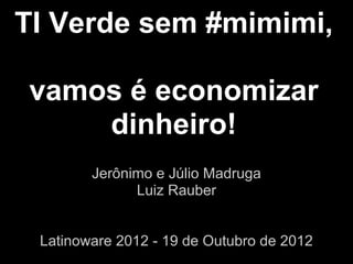 TI Verde sem #mimimi,

vamos é economizar
    dinheiro!
        Jerônimo e Júlio Madruga
              Luiz Rauber


 Latinoware 2012 - 19 de Outubro de 2012
 