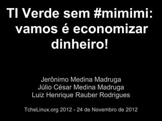 TI Verde sem #mimimi:
 vamos é economizar
       dinheiro!

       Jerônimo Medina Madruga
      Júlio César Medina Madruga
    Luiz Henrique Rauber Rodrigues

  TcheLinux.org 2012 - 24 de Novembro de 2012
 