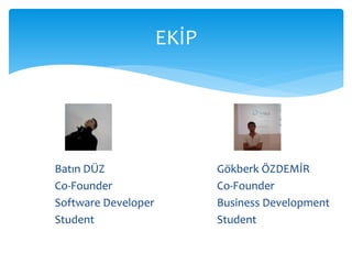 EKİP




Batın DÜZ                   Gökberk ÖZDEMİR
Co-Founder                  Co-Founder
Software Developer          Business Development
Student                     Student
 
