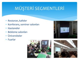 MÜŞTERİ SEGMENTLERİ

   Restoran, kafeler
   Konferans, seminer salonları
   Hastaneler
   Bekleme salonları
   Üniversiteler
   Fuarlar
 