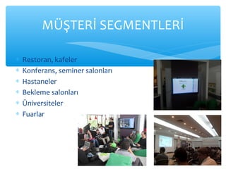 MÜŞTERİ SEGMENTLERİ

∗   Restoran, kafeler
∗   Konferans, seminer salonları
∗   Hastaneler
∗   Bekleme salonları
∗   Üniversiteler
∗   Fuarlar
 