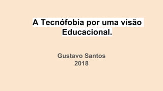 A Tecnófobia por uma visão
Educacional.
Gustavo Santos
2018
 