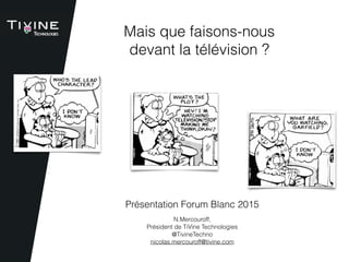 N.Mercouroff,  
Président de TiVine Technologies
@TivineTechno
nicolas.mercouroff@tivine.com
Présentation Forum Blanc 2015
Mais que faisons-nous  
devant la télévision ?
 