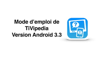 Mode d’emploi de " 
TiVipedia " 
Version Android 3.3 
 
