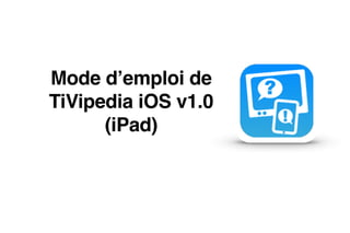 Mode d’emploi de  "
TiVipedia iOS v1.0"
(iPad)
 