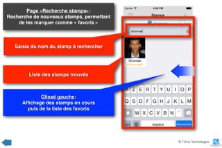Page «Recherche stamps»:  
Recherche de nouveaux stamps, permettant
de les marquer comme « favoris »
Liste des stamps trouvés
© TiVine Technologies
Glissé gauche:  
Afﬁchage des stamps en cours  
puis de la liste des favoris
Saisie du nom du stamp à rechercher
 