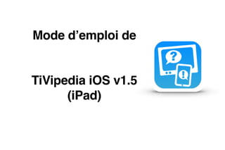 Mode d’emploi de 
 
TiVipedia iOS v1.5
(iPad)
 
