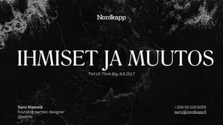 IHMISET JA MUUTOSTIVI UX Think Big, 6.6.2017
Sami Niemelä
Founding partner, designer
@samin
+358 50 528 9265 
sami@nordkapp.ﬁ
 