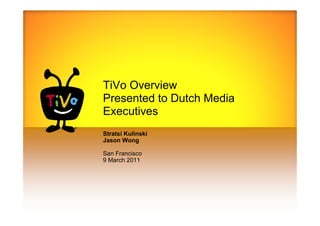 TiVo Overview
Presented to Dutch Media
Executives
Stratsi Kulinski
Jason Wong

San Francisco
9 March 2011
 
