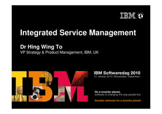 Integrated Service Management
Dr Hing Wing To
VP Strategy & Product Management, IBM, UK
 