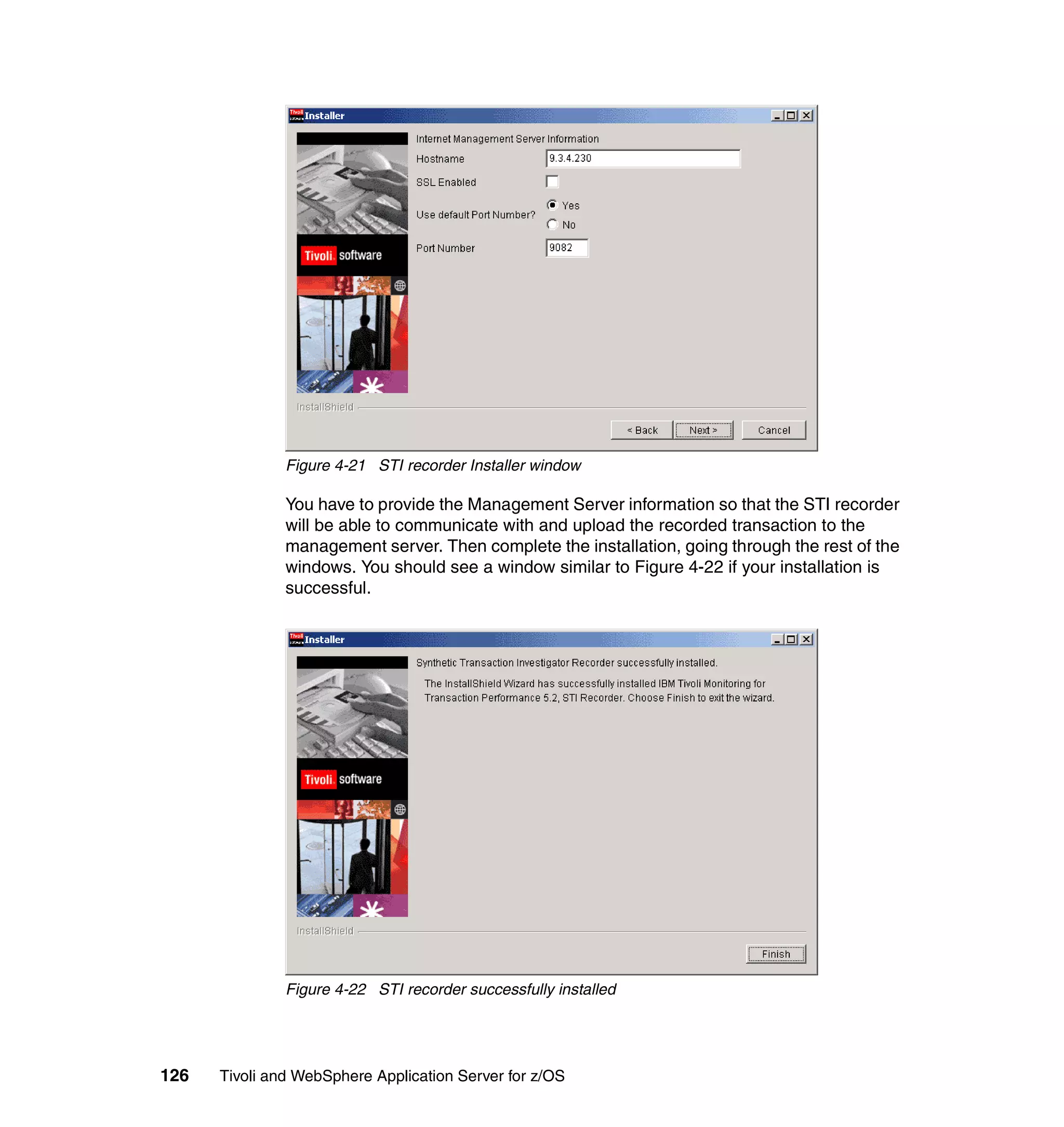 Figure 4-21 STI recorder Installer window

               You have to provide the Management Server information so that the STI recorder
               will be able to communicate with and upload the recorded transaction to the
               management server. Then complete the installation, going through the rest of the
               windows. You should see a window similar to Figure 4-22 if your installation is
               successful.




               Figure 4-22 STI recorder successfully installed




126   Tivoli and WebSphere Application Server for z/OS
 
