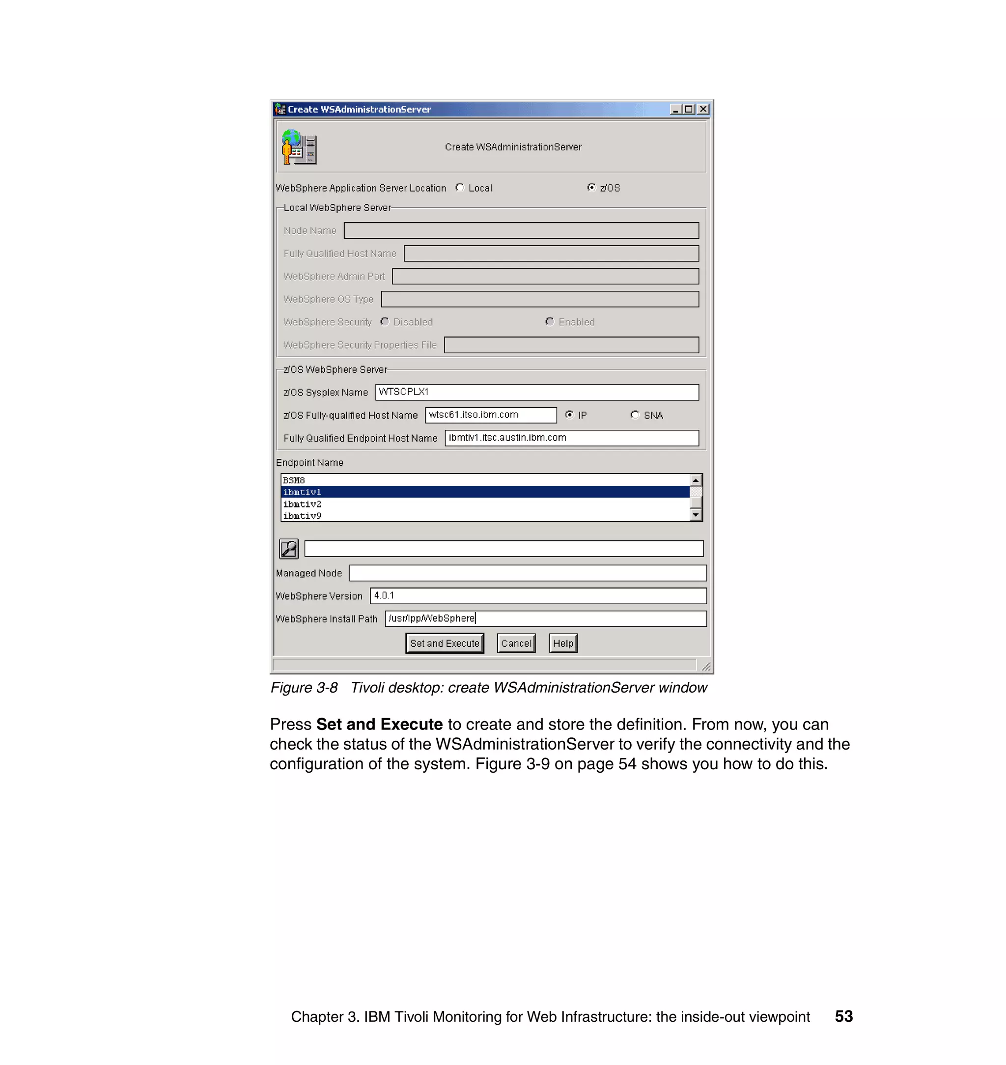 Figure 3-8 Tivoli desktop: create WSAdministrationServer window

Press Set and Execute to create and store the definition. From now, you can
check the status of the WSAdministrationServer to verify the connectivity and the
configuration of the system. Figure 3-9 on page 54 shows you how to do this.




   Chapter 3. IBM Tivoli Monitoring for Web Infrastructure: the inside-out viewpoint   53
 