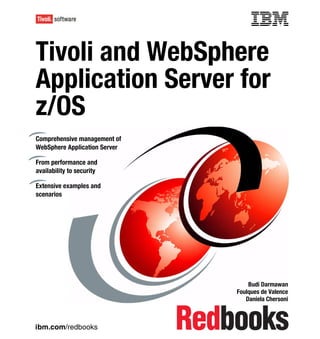 Front cover


Tivoli and WebSphere
              Sphere
Application Server for
         on
z/OS
Comprehensive management of
WebSphere Application Server

From performance and
availability to security

Extensive examples and
scenarios




                                                 Budi Darmawan
                                             Foulques de Valence
                                                Daniela Chersoni



ibm.com/redbooks
 