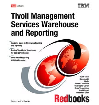 Front cover


Tivoli Management
Services Warehouse
and Reporting
Insider’s guide to Tivoli warehousing
and reporting

Tuning Tivoli Data Warehouse
for best performance

BIRT-based reporting
solution included




                                                              Vasfi Gucer
                                                             Naeem Altaf
                                                                   Iris Co
                                                      James A. Edwards
                                                      Christopher Layton
                                                      Denis Vasconcelos
                                                            Paul Wiggett
                                                       Alessandro Zonin



ibm.com/redbooks
 